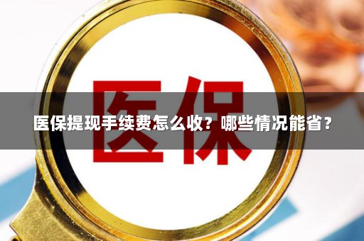 医保提现手续费怎么收？哪些情况能省？